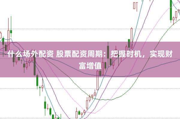 什么场外配资 股票配资周期：把握时机，实现财富增值