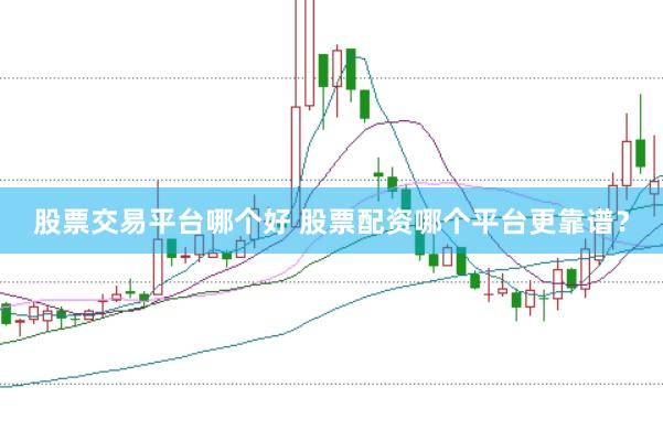 股票交易平台哪个好 股票配资哪个平台更靠谱？