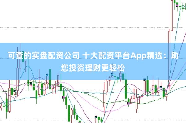 可查的实盘配资公司 十大配资平台App精选：助您投资理财更轻松