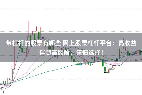带杠杆的股票有哪些 网上股票杠杆平台：高收益伴随高风险，谨慎选择！