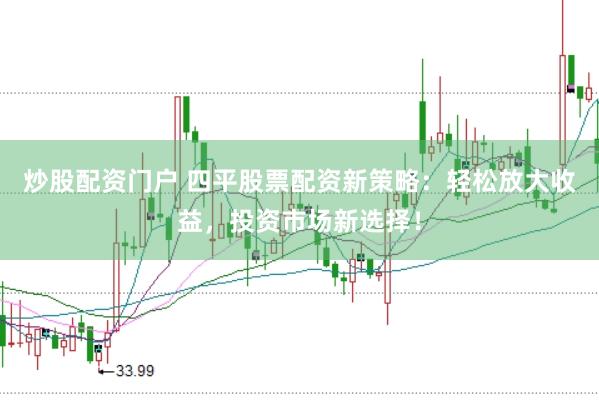 炒股配资门户 四平股票配资新策略：轻松放大收益，投资市场新选择！