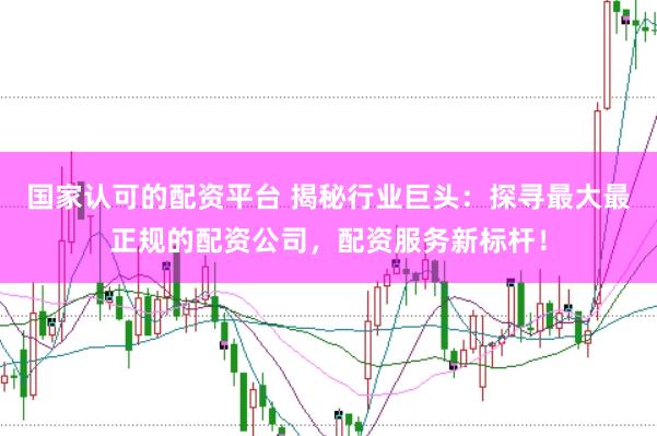 国家认可的配资平台 揭秘行业巨头：探寻最大最正规的配资公司，配资服务新标杆！
