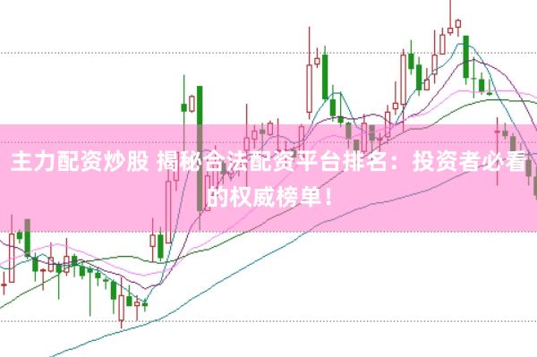 主力配资炒股 揭秘合法配资平台排名：投资者必看的权威榜单！