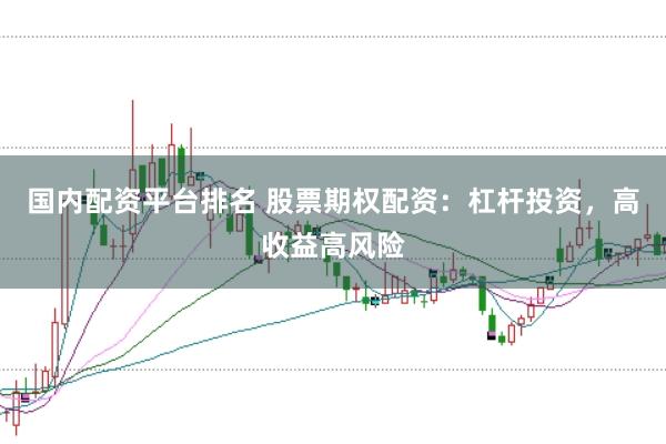 国内配资平台排名 股票期权配资：杠杆投资，高收益高风险