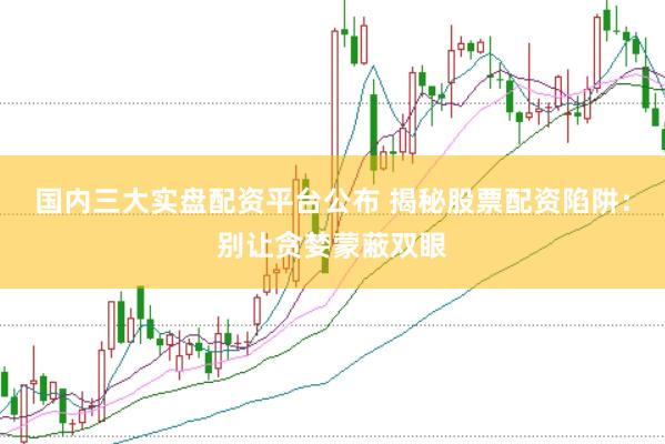 国内三大实盘配资平台公布 揭秘股票配资陷阱：别让贪婪蒙蔽双眼