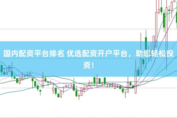 国内配资平台排名 优选配资开户平台，助您轻松投资！