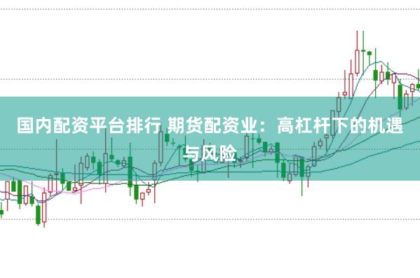 国内配资平台排行 期货配资业：高杠杆下的机遇与风险