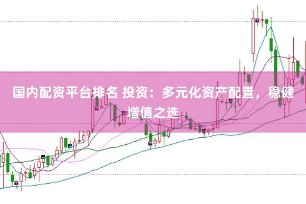 国内配资平台排名 投资：多元化资产配置，稳健增值之选
