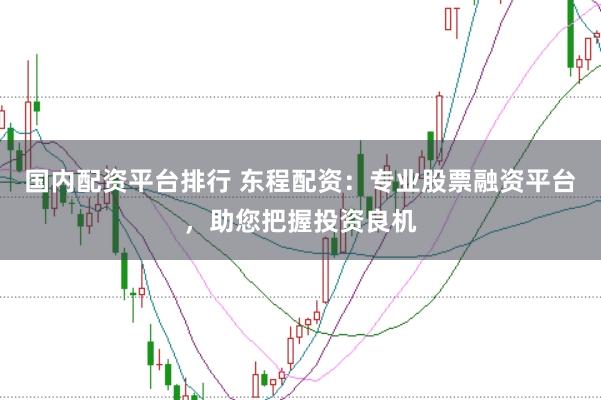 国内配资平台排行 东程配资：专业股票融资平台，助您把握投资良机