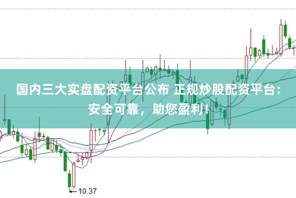 国内三大实盘配资平台公布 正规炒股配资平台：安全可靠，助您盈利！