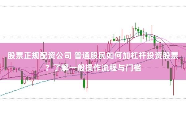股票正规配资公司 普通股民如何加杠杆投资股票？了解一般操作流程与门槛