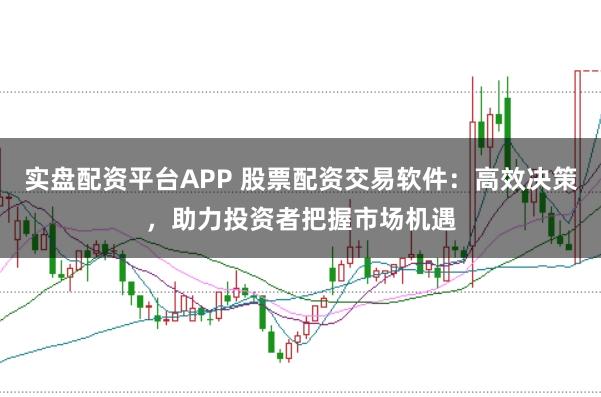 实盘配资平台APP 股票配资交易软件：高效决策，助力投资者把握市场机遇