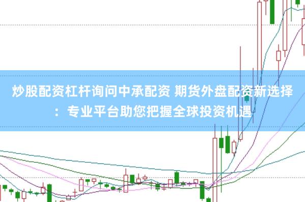 炒股配资杠杆询问中承配资 期货外盘配资新选择：专业平台助您把握全球投资机遇