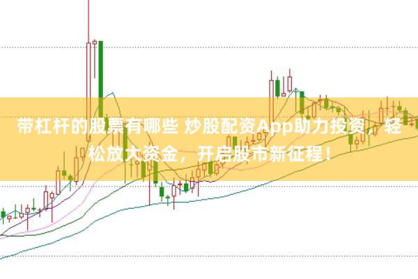 带杠杆的股票有哪些 炒股配资App助力投资，轻松放大资金，开启股市新征程！