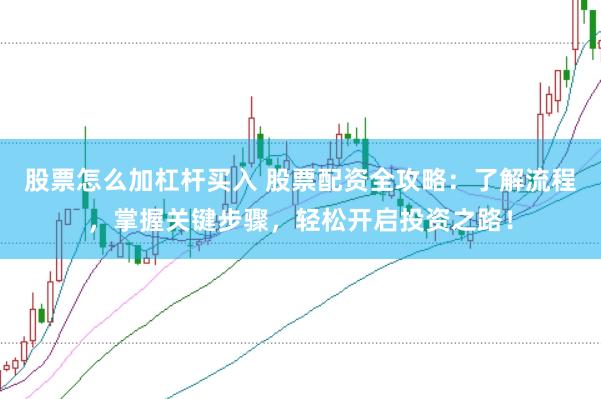 股票怎么加杠杆买入 股票配资全攻略：了解流程，掌握关键步骤，轻松开启投资之路！