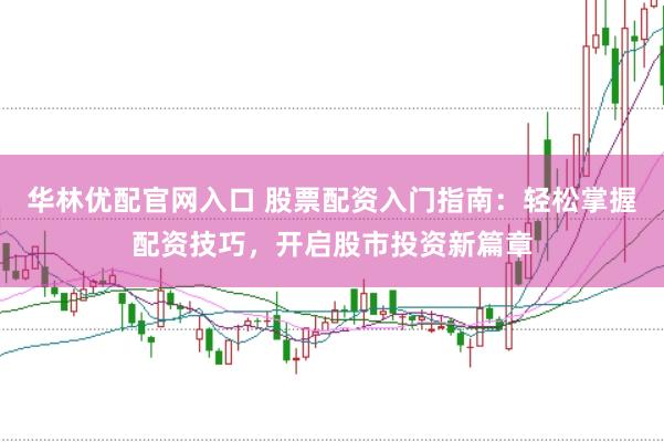 华林优配官网入口 股票配资入门指南：轻松掌握配资技巧，开启股市投资新篇章