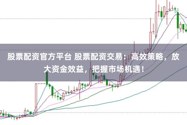 股票配资官方平台 股票配资交易：高效策略，放大资金效益，把握市场机遇！