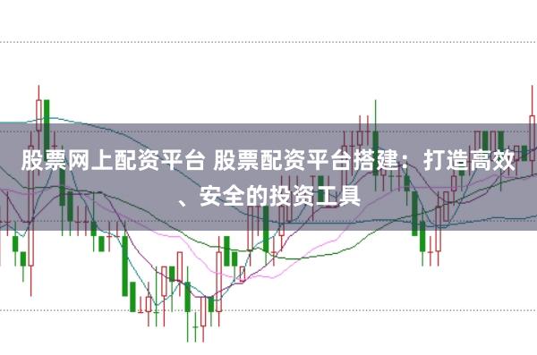 股票网上配资平台 股票配资平台搭建：打造高效、安全的投资工具