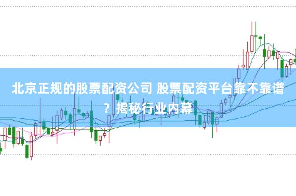 北京正规的股票配资公司 股票配资平台靠不靠谱？揭秘行业内幕