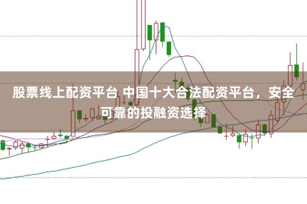 股票线上配资平台 中国十大合法配资平台，安全可靠的投融资选择