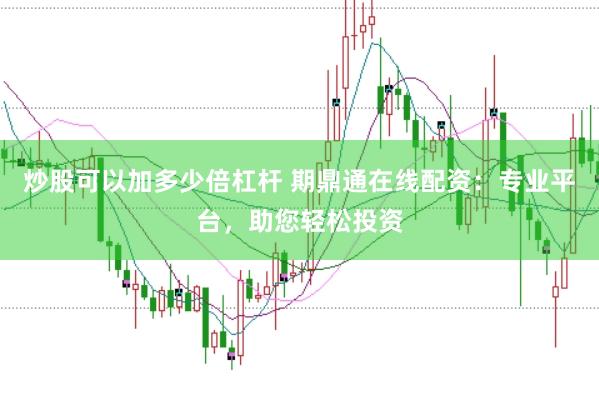 炒股可以加多少倍杠杆 期鼎通在线配资：专业平台，助您轻松投资