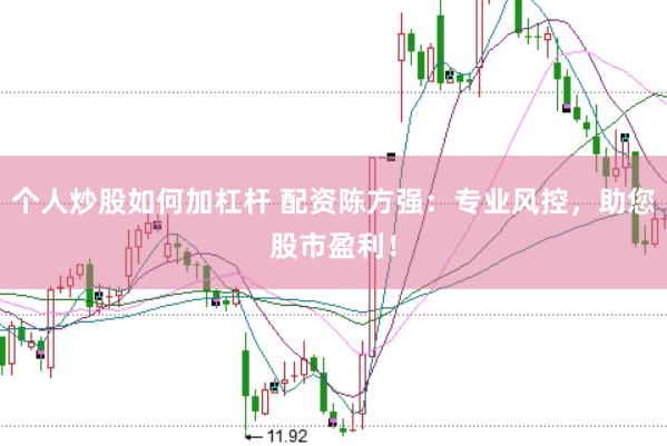 个人炒股如何加杠杆 配资陈方强：专业风控，助您股市盈利！