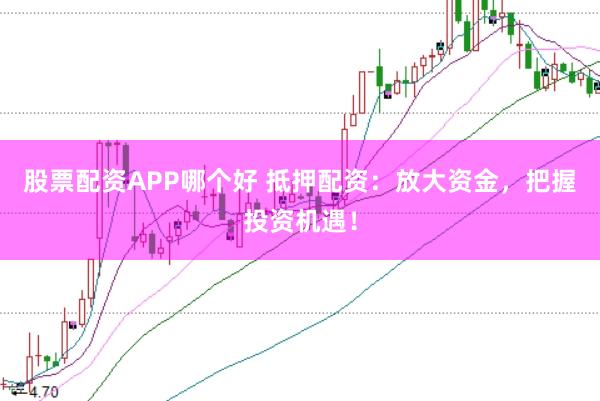 股票配资APP哪个好 抵押配资：放大资金，把握投资机遇！