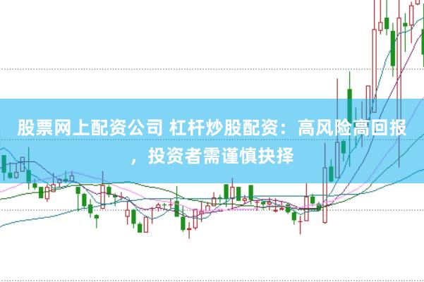 股票网上配资公司 杠杆炒股配资：高风险高回报，投资者需谨慎抉择