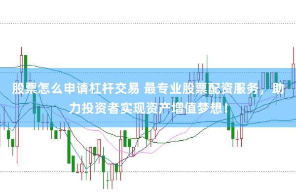 股票怎么申请杠杆交易 最专业股票配资服务，助力投资者实现资产增值梦想！