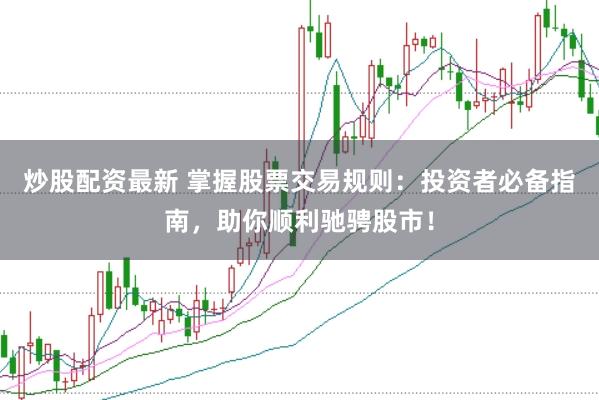 炒股配资最新 掌握股票交易规则：投资者必备指南，助你顺利驰骋股市！