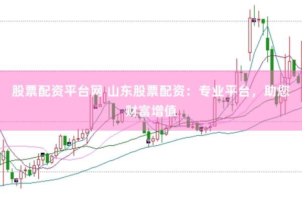 股票配资平台网 山东股票配资：专业平台，助您财富增值