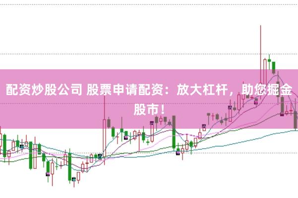 配资炒股公司 股票申请配资：放大杠杆，助您掘金股市！