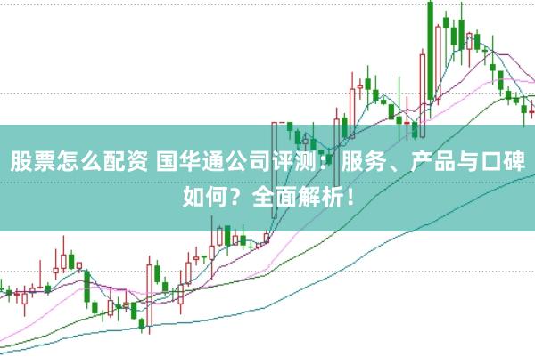 股票怎么配资 国华通公司评测：服务、产品与口碑如何？全面解析！