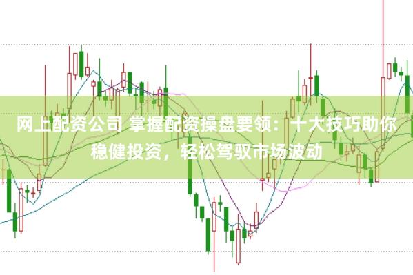 网上配资公司 掌握配资操盘要领：十大技巧助你稳健投资，轻松驾驭市场波动