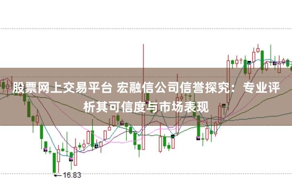 股票网上交易平台 宏融信公司信誉探究：专业评析其可信度与市场表现