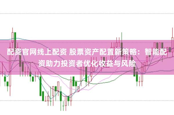 配资官网线上配资 股票资产配置新策略：智能配资助力投资者优化收益与风险