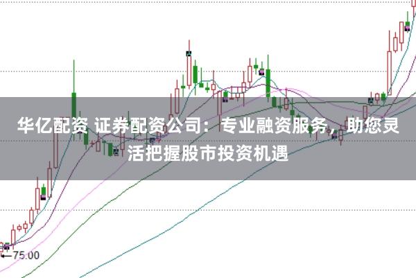华亿配资 证券配资公司：专业融资服务，助您灵活把握股市投资机遇