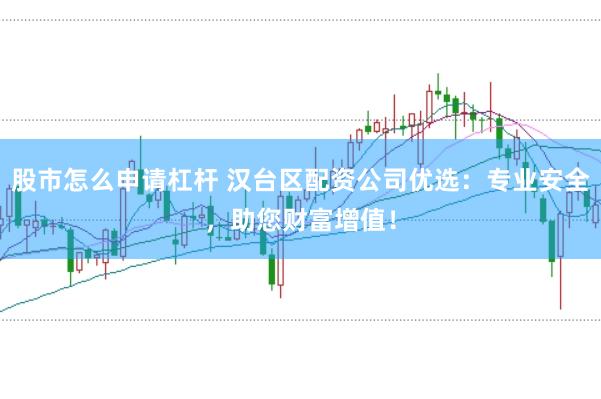 股市怎么申请杠杆 汉台区配资公司优选：专业安全，助您财富增值！