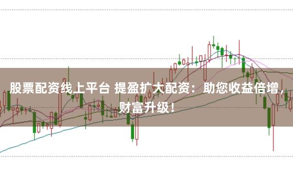 股票配资线上平台 提盈扩大配资：助您收益倍增，财富升级！
