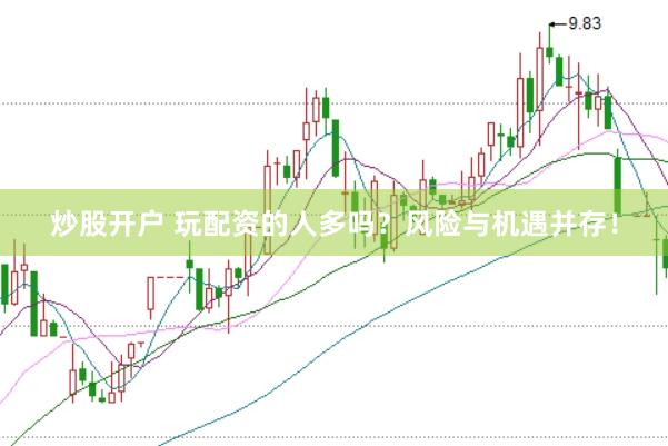炒股开户 玩配资的人多吗？风险与机遇并存！