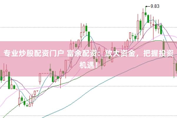 专业炒股配资门户 富余配资：放大资金，把握投资机遇！