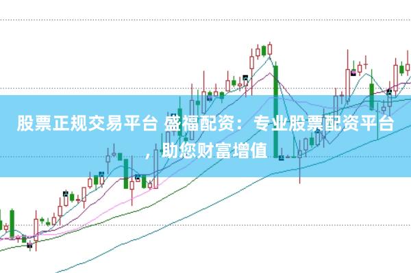 股票正规交易平台 盛福配资：专业股票配资平台，助您财富增值