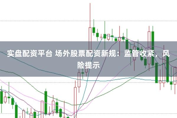 实盘配资平台 场外股票配资新规：监管收紧，风险提示