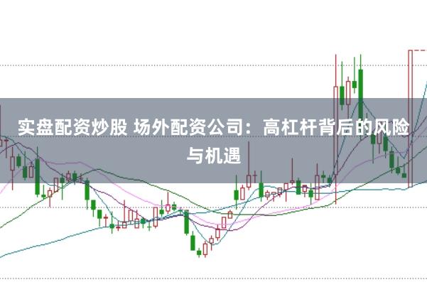实盘配资炒股 场外配资公司：高杠杆背后的风险与机遇
