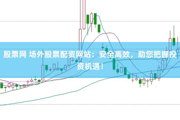 股票网 场外股票配资网站：安全高效，助您把握投资机遇！