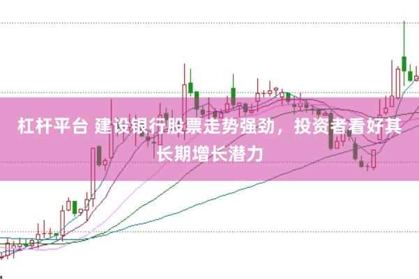 杠杆平台 建设银行股票走势强劲，投资者看好其长期增长潜力