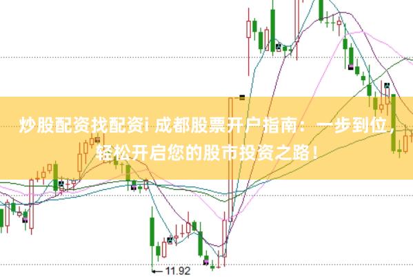 炒股配资找配资i 成都股票开户指南：一步到位，轻松开启您的股市投资之路！