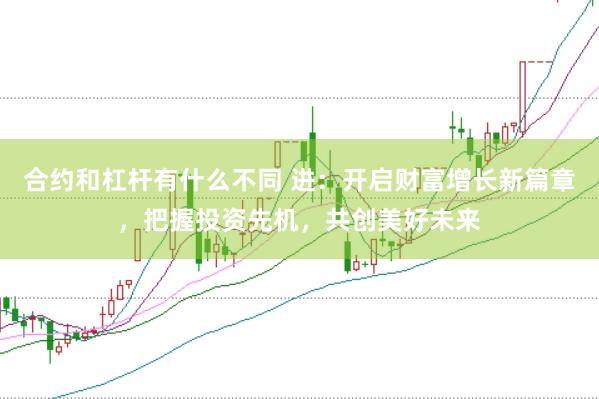 合约和杠杆有什么不同 进：开启财富增长新篇章，把握投资先机，共创美好未来