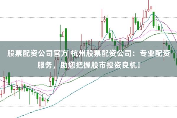 股票配资公司官方 杭州股票配资公司：专业配资服务，助您把握股市投资良机！
