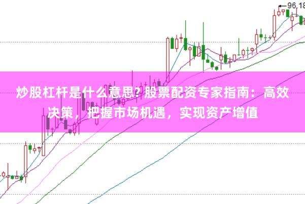 炒股杠杆是什么意思? 股票配资专家指南：高效决策，把握市场机遇，实现资产增值